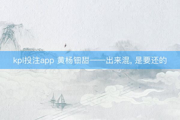 kpl投注app 黄杨钿甜——出来混， 是要还的