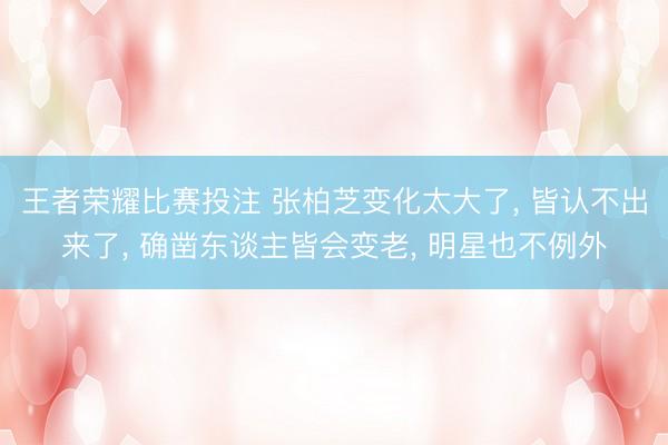 王者荣耀比赛投注 张柏芝变化太大了， 皆认不出来了，<a href=