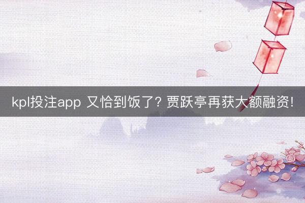 kpl投注app 又恰到饭了? 贾跃亭再获大额融资!
