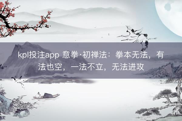 kpl投注app 意拳·初禅法：拳本无法，有法也空，一法不立，无法进攻