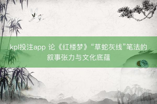 kpl投注app 论《红楼梦》“草蛇灰线”笔法的叙事张力与文化底蕴