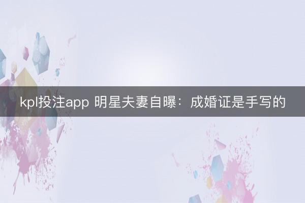 kpl投注app 明星夫妻自曝：成婚证是手写的