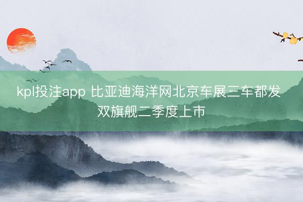 kpl投注app 比亚迪海洋网北京车展三车都发 双旗舰二季度上市