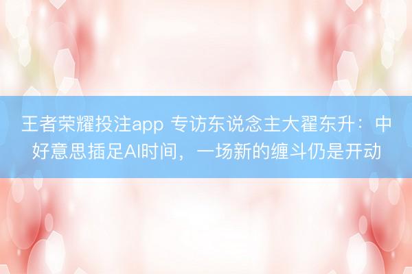 王者荣耀投注app 专访东说念主大翟东升：中好意思插足AI时间，一场新的缠斗仍是开动