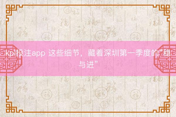 kpl投注app 这些细节，藏着深圳第一季度的“稳与进”