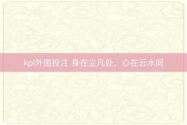 kpl外围投注 身在尘凡处，心在云水间