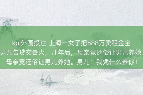 kpl外围投注 上海一女子把588万卖租金全捐了，去寺庙落发，而男儿告贷交膏火，几年后，母亲竟还俗让男儿养她。男儿：我凭什么养你！