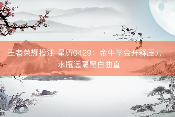 王者荣耀投注 星历0429：金牛学会开释压力   水瓶远隔黑白曲直