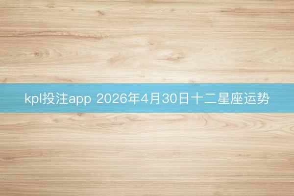 kpl投注app 2026年4月30日十二星座运势