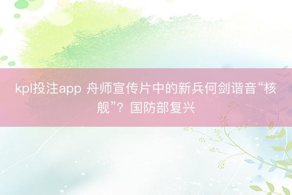 kpl投注app 舟师宣传片中的新兵何剑谐音“核舰”？国防部复兴