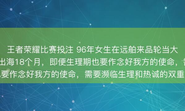 王者荣耀比赛投注 96年女生在远舶来品轮当大副月入6.8万元：最长出海18个月，即便生理期也要作念好我方的使命，需要濒临生理和热诚的双重挑战