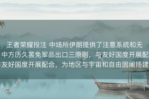王者荣耀投注 中场所伊朗提供了注意系统和无东说念主机？国防部：中方历久罢免军品出口三原则，与友好国度开展配合，为地区与宇宙和自由固阐扬建设性作用