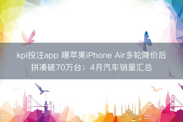 kpl投注app 曝苹果iPhone Air多轮降价后拼凑破70万台；4月汽车销量汇总