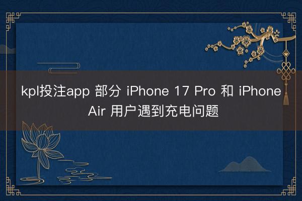 kpl投注app 部分 iPhone 17 Pro 和 iPhone Air 用户遇到充电问题