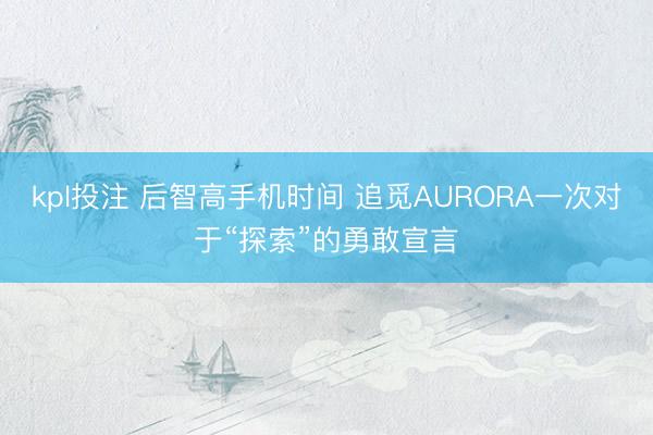 kpl投注 后智高手机时间 追觅AURORA一次对于“探索”的勇敢宣言