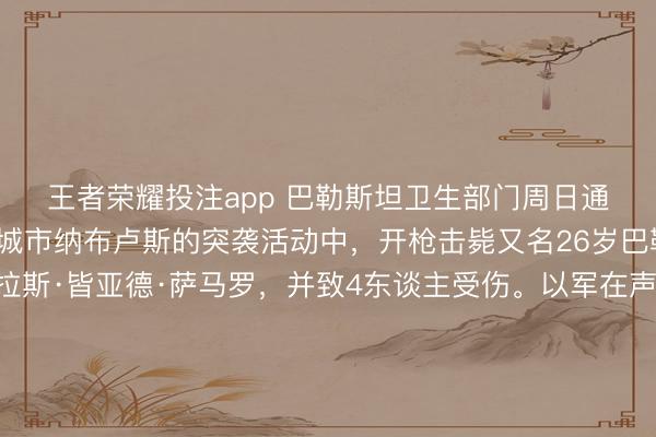 王者荣耀投注app 巴勒斯坦卫生部门周日通报，以军今天在西岸城市纳布卢斯的突袭活动中，开枪击毙又名26岁巴勒斯坦须眉奈夫·菲拉斯·皆亚德·萨马罗，并致4东谈主受伤。以军在声明中回复称，活动时辰有巴勒斯坦东谈主向士兵投掷石块，戎行随后接收收场门径，并使用实弹摈斥禁绝、收场集会东谈主群，证明有多东谈主中弹。