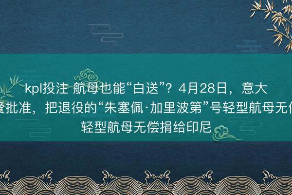 kpl投注 航母也能“白送”？4月28日，意大利议会厚爱批准，把退役的“朱塞佩·加里波第”号轻型航母无偿捐给印尼