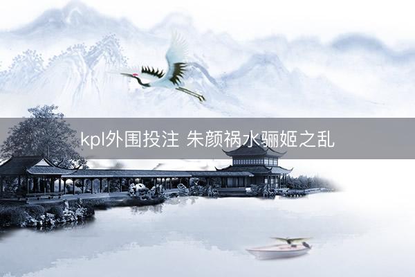 kpl外围投注 朱颜祸水骊姬之乱