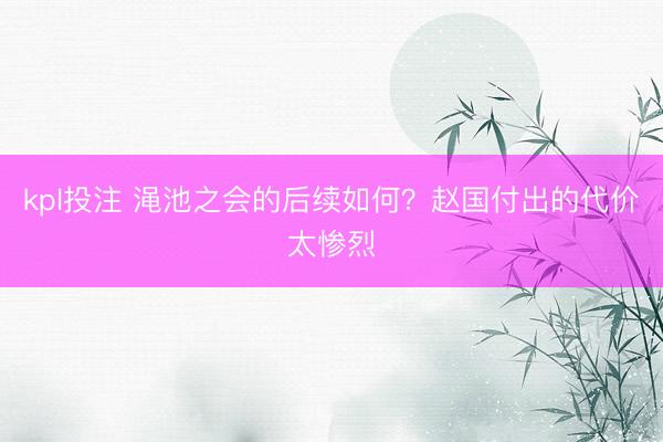 kpl投注 渑池之会的后续如何？赵国付出的代价太惨烈