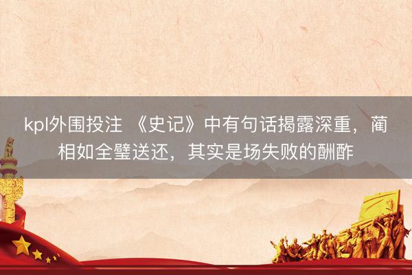 kpl外围投注 《史记》中有句话揭露深重，蔺相如全璧送还，其实是场失败的酬酢