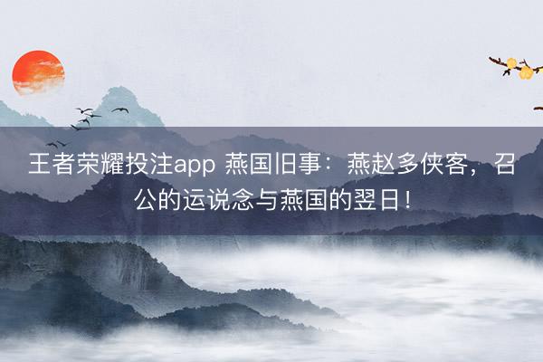 王者荣耀投注app 燕国旧事：燕赵多侠客，召公的运说念与燕国的翌日！