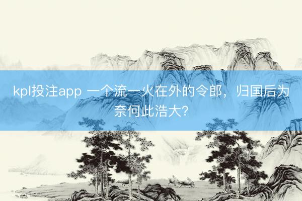 kpl投注app 一个流一火在外的令郎，归国后为奈何此浩大？