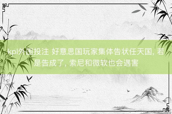 kpl外围投注 好意思国玩家集体告状任天国， 若是告成了， 索尼和微软也会遇害