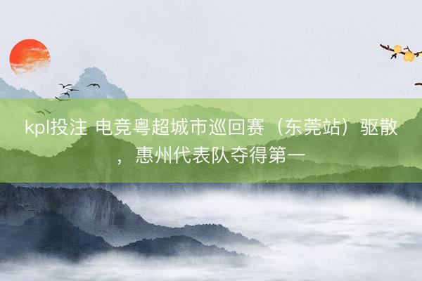 kpl投注 电竞粤超城市巡回赛（东莞站）驱散，惠州代表队夺得第一
