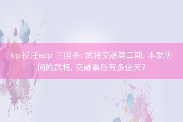 kpl投注app 三国杀: 武将交融第二期， 本就阴间的武将， 交融事后有多逆天?