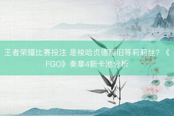 王者荣耀比赛投注 是梭哈贞德照旧等莉莉丝? 《FGO》奏章4新卡池分析