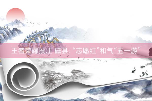 王者荣耀投注 磁县: “志愿红”和气“五一游”