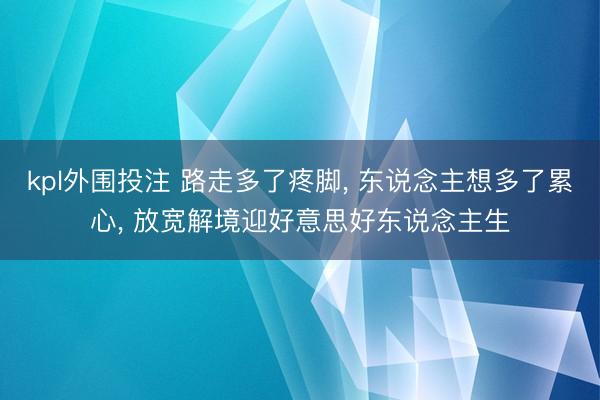 kpl外围投注 路走多了疼脚， 东说念主想多了累心， 放宽解境迎好意思好东说念主生