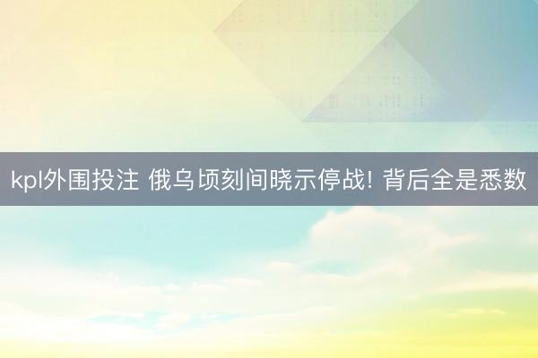 kpl外围投注 俄乌顷刻间晓示停战! 背后全是悉数