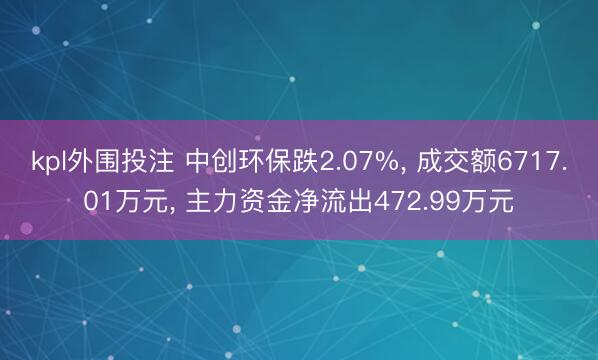 kpl外围投注 中创环保跌2.07%, 成交额6717.01万元, 主力资金净流出472.99万元