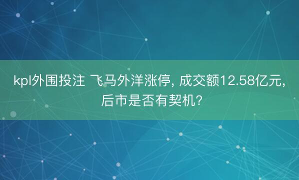 kpl外围投注 飞马外洋涨停, 成交额12.58亿元, 后市是否有契机?