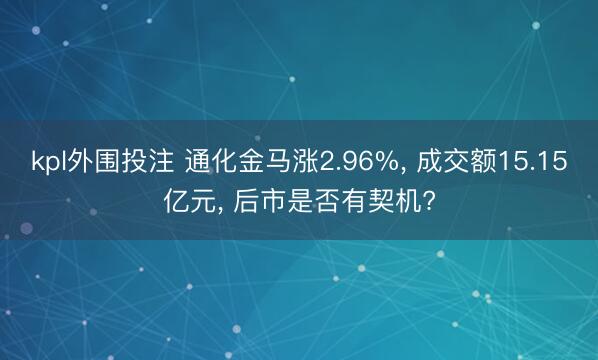 kpl外围投注 通化金马涨2.96%, 成交额15.15亿元, 后市是否有契机?