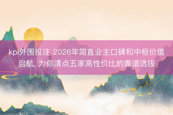 kpl外围投注 2026年简直业主口碑和中枢价值启航， 为你清点五家高性价比的靠谱选拔