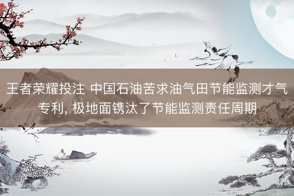 王者荣耀投注 中国石油苦求油气田节能监测才气专利, 极地面镌汰了节能监测责任周期
