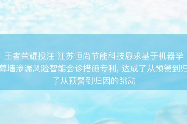 王者荣耀投注 江苏恒尚节能科技恳求基于机器学习的悬挑幕墙渗漏风险智能会诊措施专利, 达成了从预警到归因的跳动