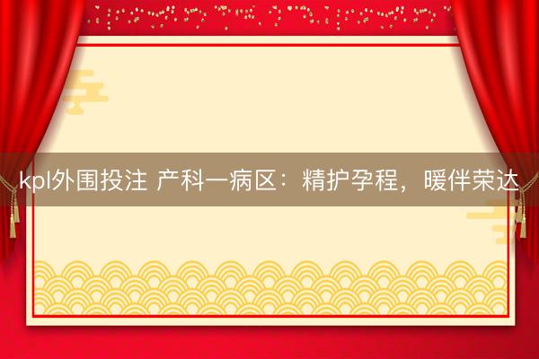 kpl外围投注 产科一病区：精护孕程，暖伴荣达