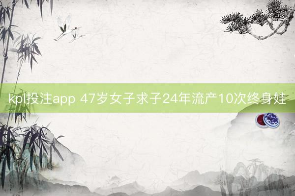 kpl投注app 47岁女子求子24年流产10次终身娃