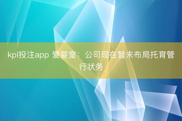 kpl投注app 爱婴室：公司现在暂未布局托育管行状务