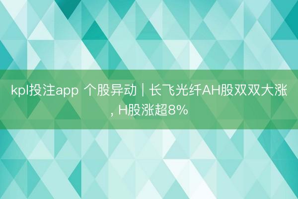kpl投注app 个股异动 | 长飞光纤AH股双双大涨, H股涨超8%
