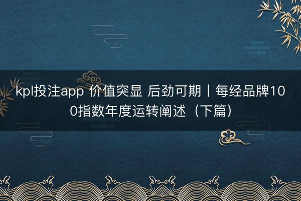 kpl投注app 价值突显 后劲可期丨每经品牌100指数年度运转阐述（下篇）