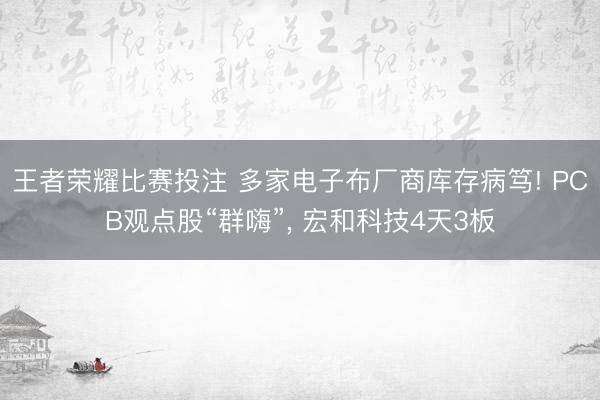 王者荣耀比赛投注 多家电子布厂商库存病笃! PCB观点股“群嗨”, 宏和科技4天3板