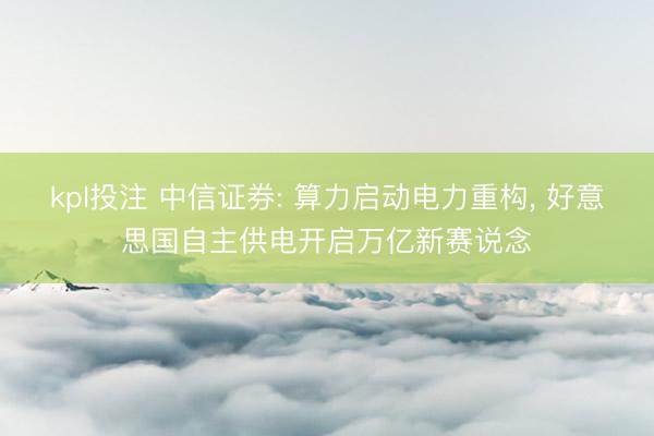 kpl投注 中信证券: 算力启动电力重构, 好意思国自主供电开启万亿新赛说念
