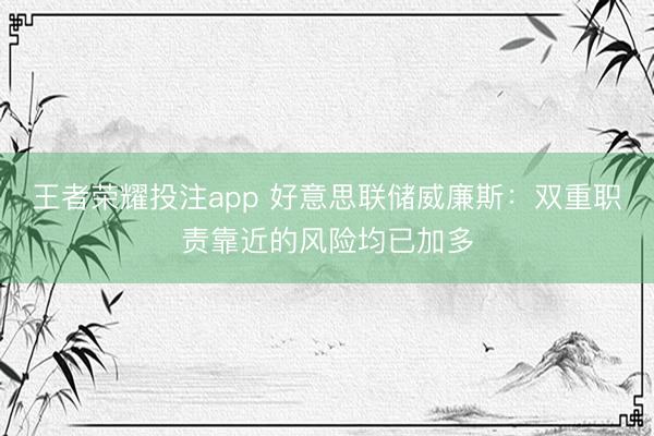 王者荣耀投注app 好意思联储威廉斯：双重职责靠近的风险均已加多