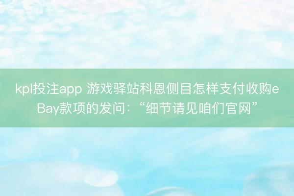 kpl投注app 游戏驿站科恩侧目怎样支付收购eBay款项的发问：“细节请见咱们官网”