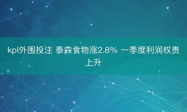 kpl外围投注 泰森食物涨2.8% 一季度利润权贵上升