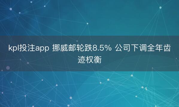 kpl投注app 挪威邮轮跌8.5% 公司下调全年齿迹权衡